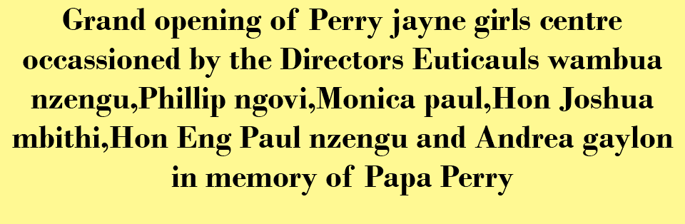 GRAND OPENING OF PERRY JAYNE GIRLS CENTRE Occassioned BY THE DIRECTORS EUTICAULS WAMBUA NZENGU,PHILLIP NGOVI,MONICA PAUL,HON JOSHUA MBITHI,HON ENG PAUL NZENGU AND ANDREA GAYLON IN MEMORY OF PAPA PERRY